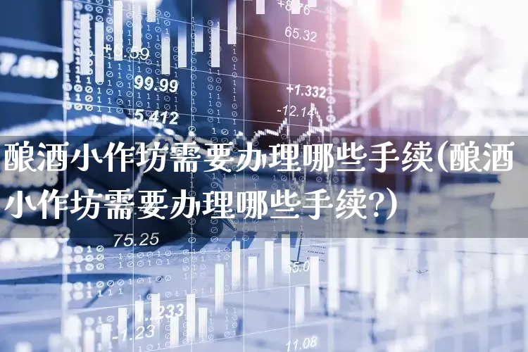 酿酒小作坊需要办理哪些手续(酿酒小作坊需要办理哪些手续?)_https://www.nalian8.com_科创板_第1张