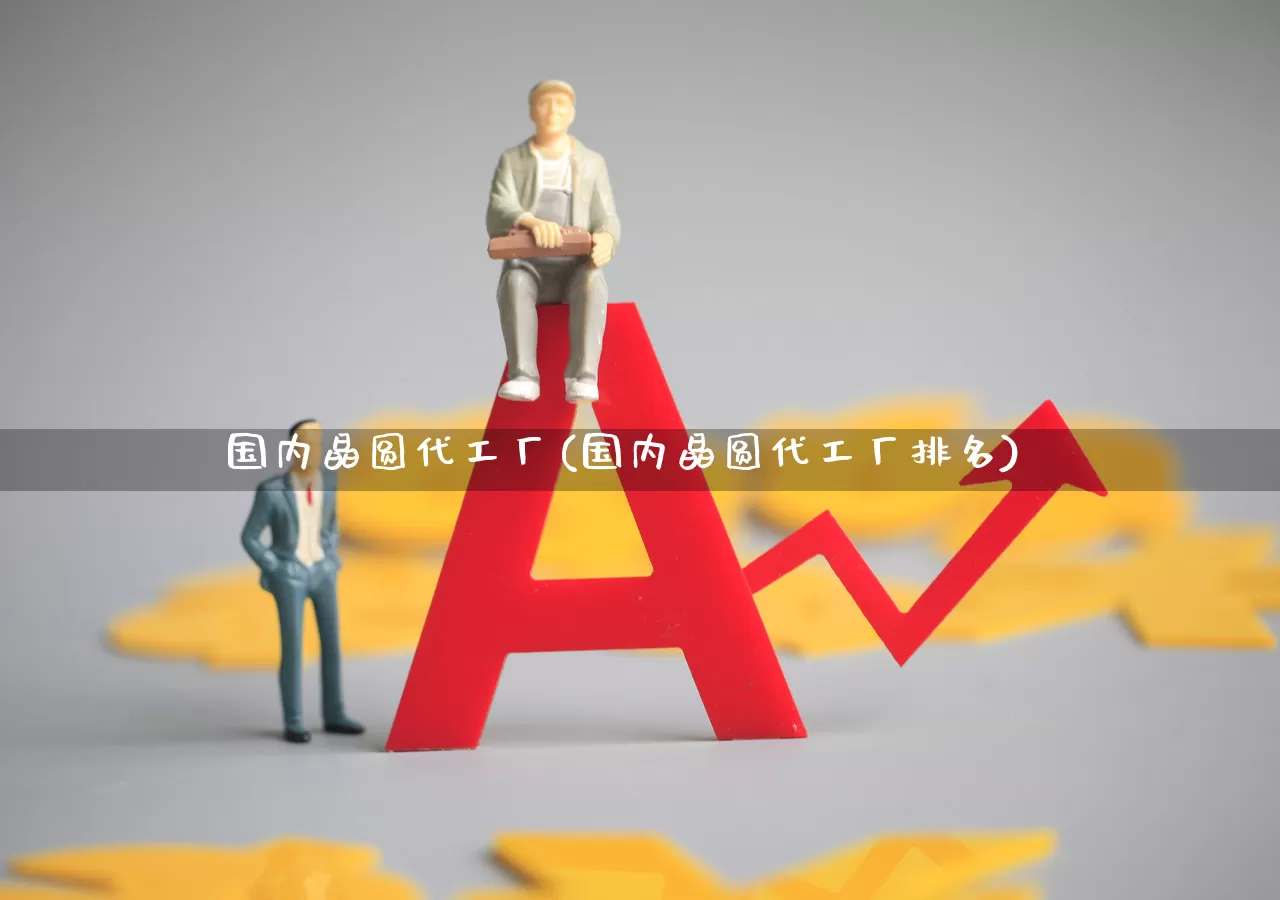 国内晶圆代工厂(国内晶圆代工厂排名)_https://www.nalian8.com_科创板_第1张