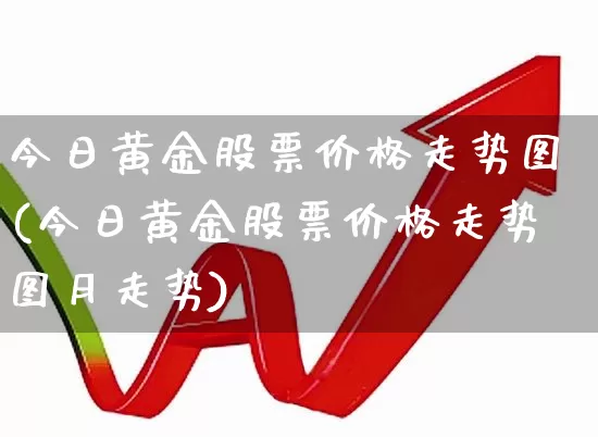 今日黄金股票价格走势图(今日黄金股票价格走势图月走势)_https://www.nalian8.com_创业板_第1张