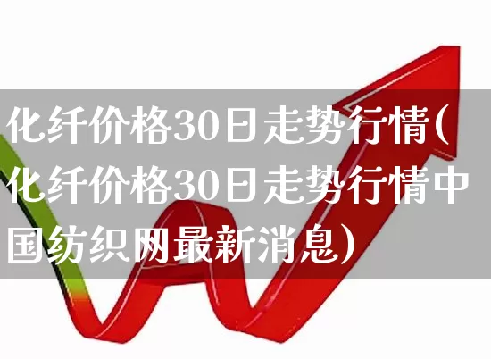 化纤价格30日走势行情(化纤价格30日走势行情中国纺织网最新消息)_https://www.nalian8.com_上交所_第1张