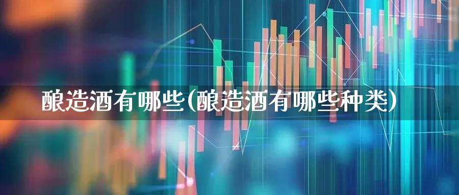 酿造酒有哪些(酿造酒有哪些种类)_https://www.nalian8.com_创业板_第1张