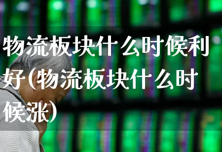物流板块什么时候利好(物流板块什么时候涨)_https://www.nalian8.com_北交所_第1张