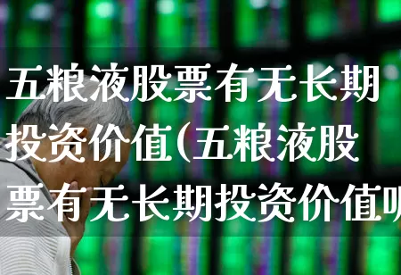 五粮液股票有无长期投资价值(五粮液股票有无长期投资价值呢)_https://www.nalian8.com_深交所_第1张