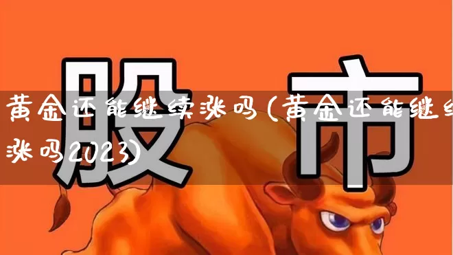 黄金还能继续涨吗(黄金还能继续涨吗2023)_https://www.nalian8.com_科创板_第1张