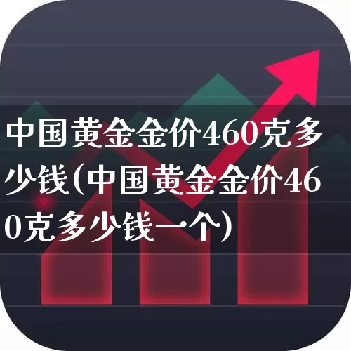 中国黄金金价460克多少钱(中国黄金金价460克多少钱一个)_https://www.nalian8.com_北交所_第1张