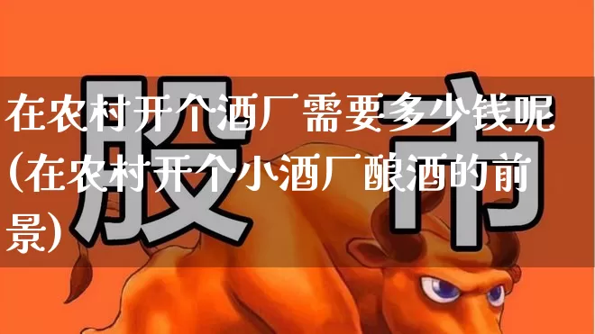 在农村开个酒厂需要多少钱呢(在农村开个小酒厂酿酒的前景)_https://www.nalian8.com_创业板_第1张