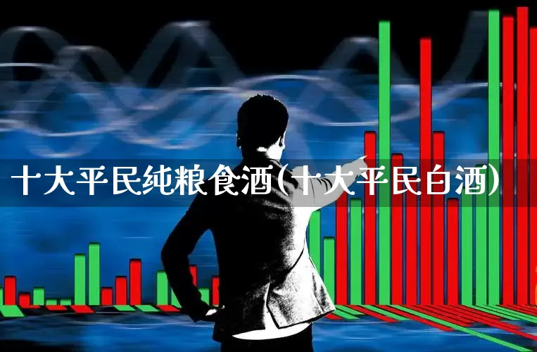 十大平民纯粮食酒(十大平民白酒)_https://www.nalian8.com_科创板_第1张