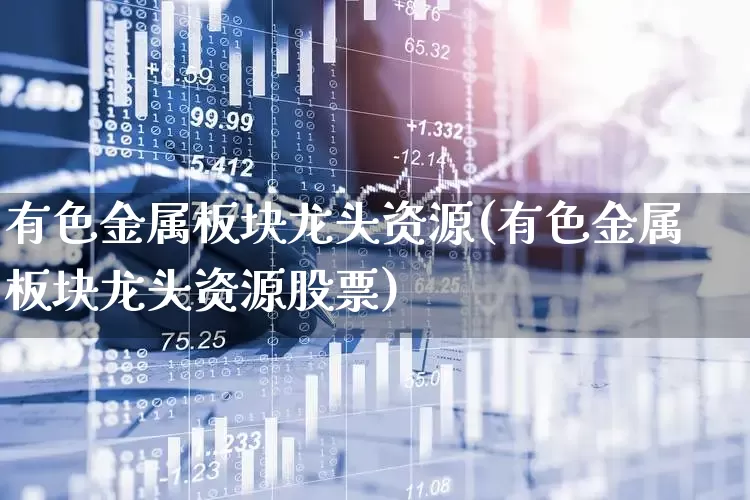 有色金属板块龙头资源(有色金属板块龙头资源股票)_https://www.nalian8.com_深交所_第1张