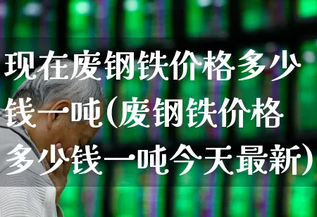 现在废钢铁价格多少钱一吨(废钢铁价格多少钱一吨今天最新)_https://www.nalian8.com_创业板_第1张