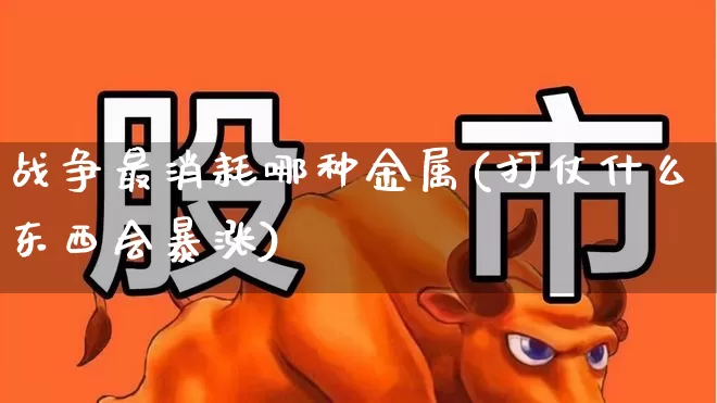 战争最消耗哪种金属(打仗什么东西会暴涨)_https://www.nalian8.com_深交所_第1张