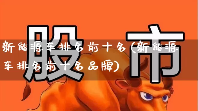 新能源车排名前十名(新能源车排名前十名品牌)_https://www.nalian8.com_上交所_第1张