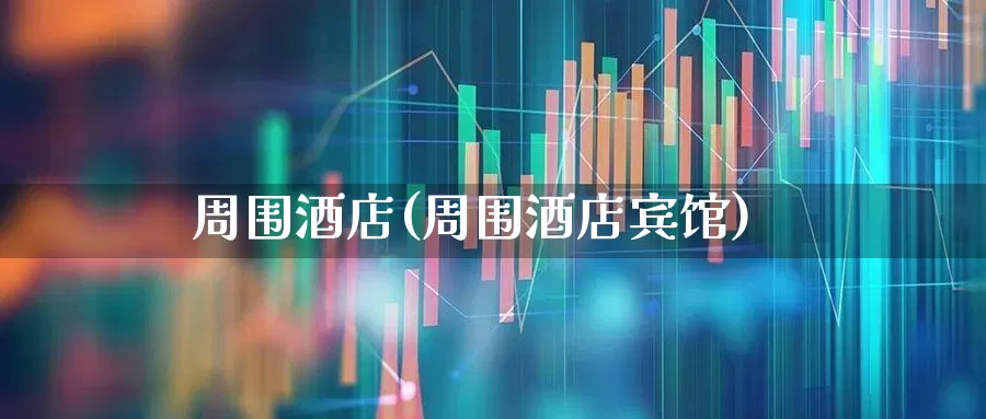周围酒店(周围酒店宾馆)_https://www.nalian8.com_深交所_第1张