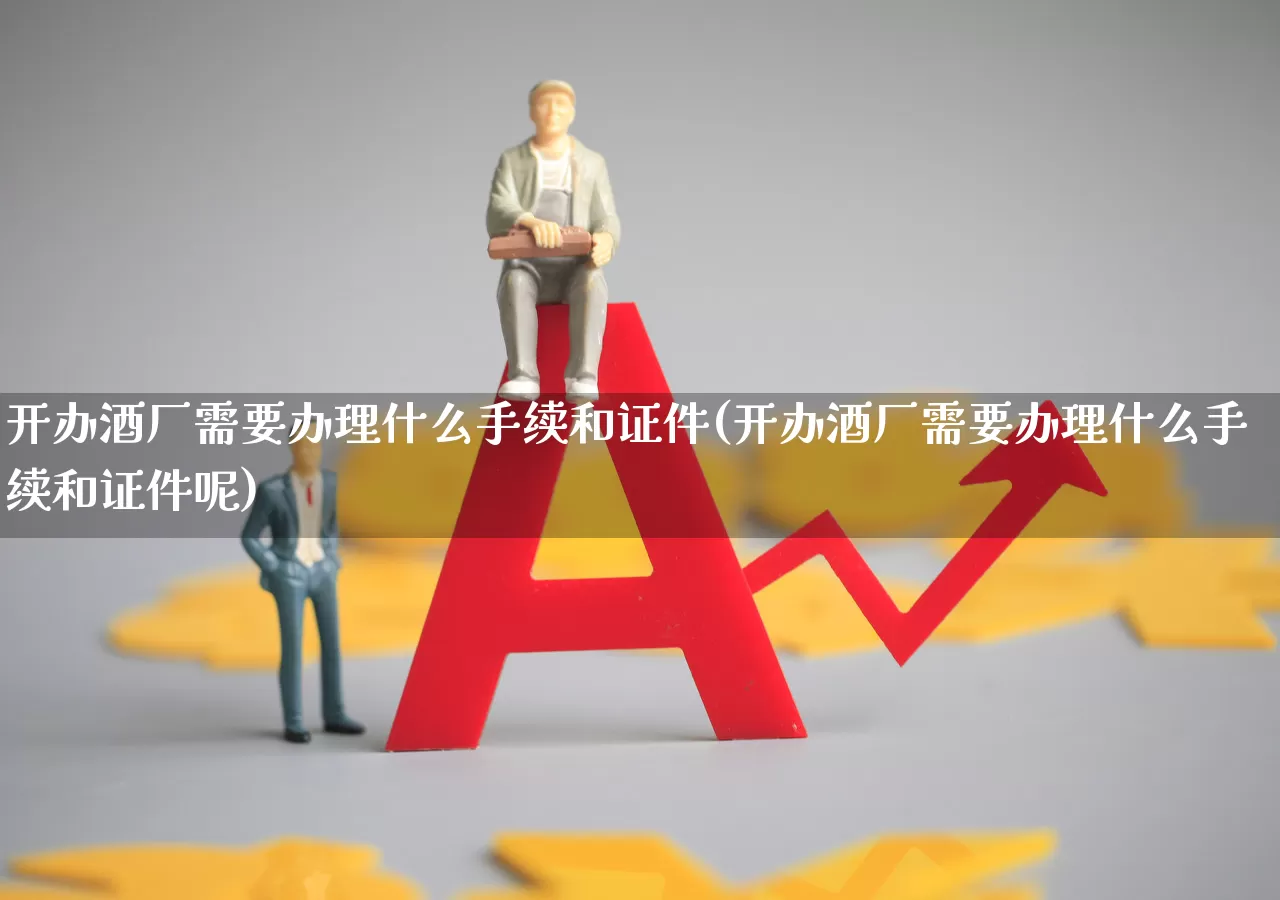 开办酒厂需要办理什么手续和证件(开办酒厂需要办理什么手续和证件呢)_https://www.nalian8.com_深交所_第1张