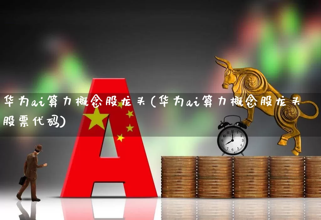 华为ai算力概念股龙头(华为ai算力概念股龙头股票代码)_https://www.nalian8.com_深交所_第1张