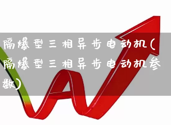 隔爆型三相异步电动机(隔爆型三相异步电动机参数)_https://www.nalian8.com_上交所_第1张