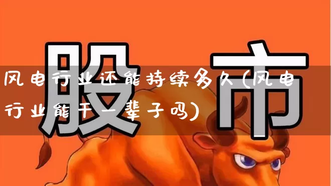 风电行业还能持续多久(风电行业能干一辈子吗)_https://www.nalian8.com_北交所_第1张