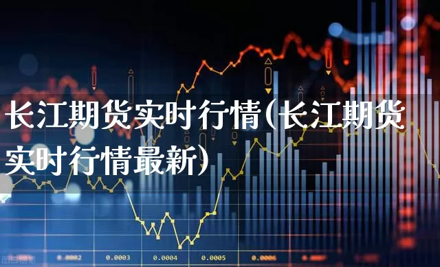 长江期货实时行情(长江期货实时行情最新)_https://www.nalian8.com_深交所_第1张