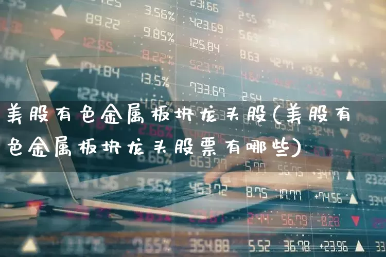 美股有色金属板块龙头股(美股有色金属板块龙头股票有哪些)_https://www.nalian8.com_深交所_第1张