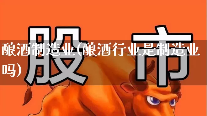 酿酒制造业(酿酒行业是制造业吗)_https://www.nalian8.com_深交所_第1张