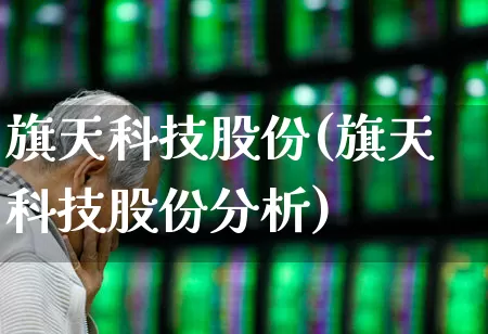 旗天科技股份(旗天科技股份分析)_https://www.nalian8.com_上交所_第1张