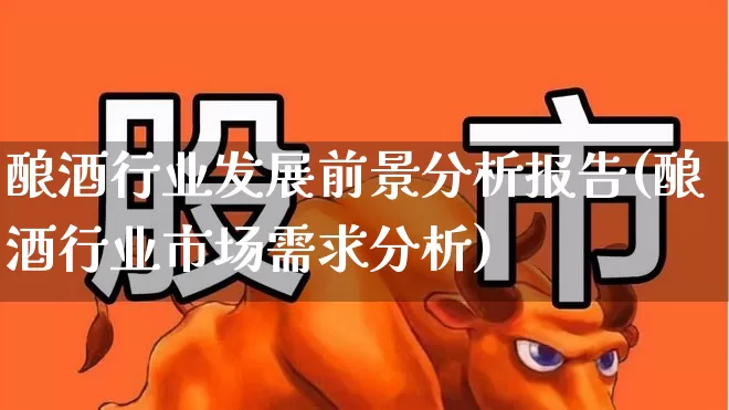 酿酒行业发展前景分析报告(酿酒行业市场需求分析)_https://www.nalian8.com_深交所_第1张