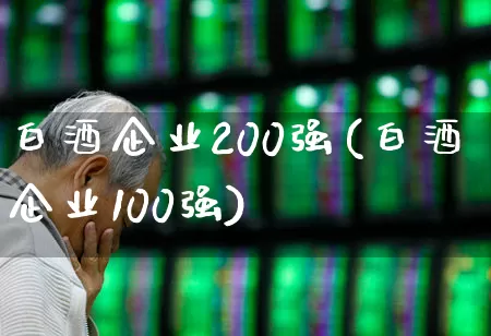 白酒企业200强(白酒企业100强)_https://www.nalian8.com_深交所_第1张