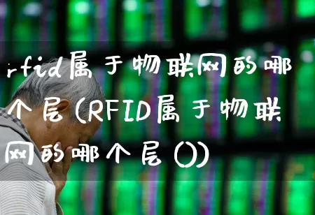 rfid属于物联网的哪个层(RFID属于物联网的哪个层())_https://www.nalian8.com_北交所_第1张