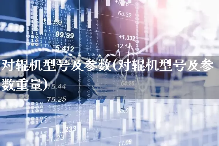 对辊机型号及参数(对辊机型号及参数重量)_https://www.nalian8.com_深交所_第1张