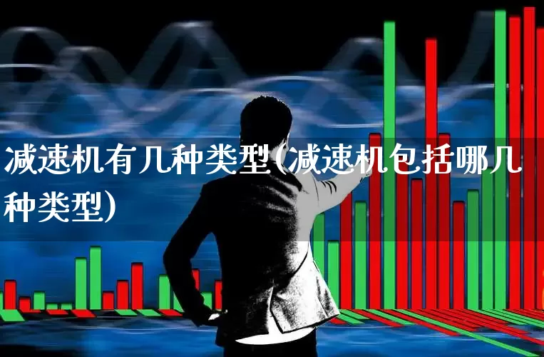 减速机有几种类型(减速机包括哪几种类型)_https://www.nalian8.com_创业板_第1张