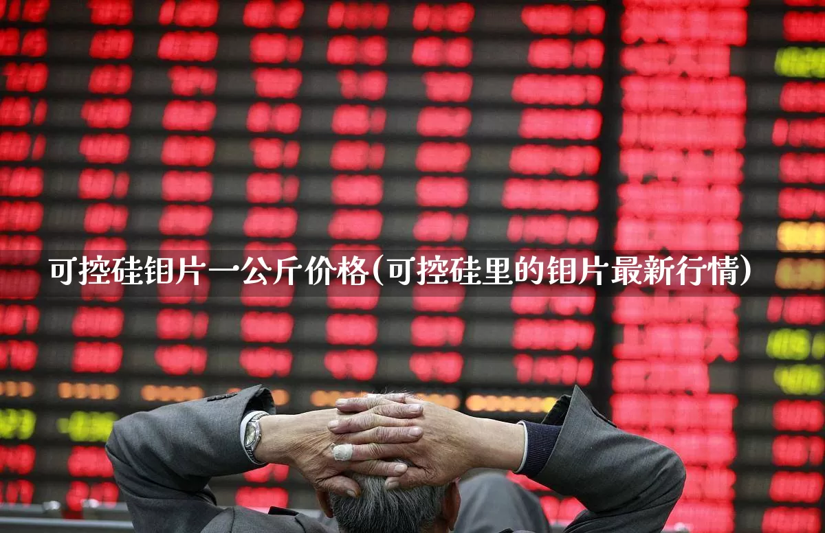 可控硅钼片一公斤价格(可控硅里的钼片最新行情)_https://www.nalian8.com_上交所_第1张