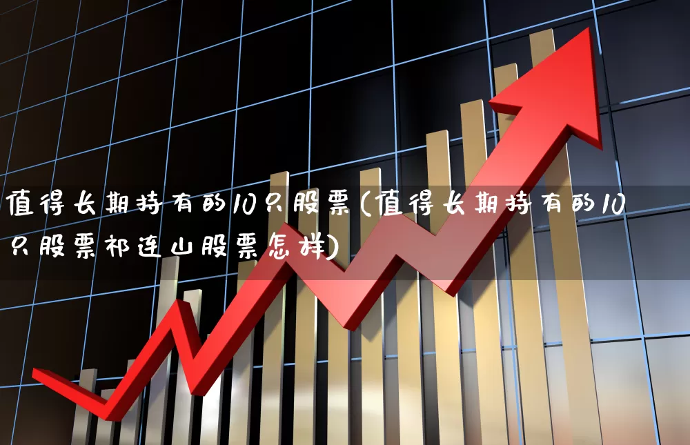 值得长期持有的10只股票(值得长期持有的10只股票祁连山股票怎样)_https://www.nalian8.com_创业板_第1张