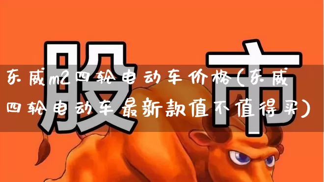 东威m2四轮电动车价格(东威四轮电动车最新款值不值得买)_https://www.nalian8.com_北交所_第1张