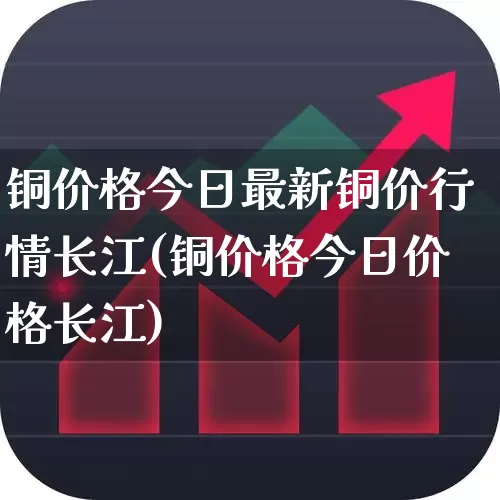 铜价格今日最新铜价行情长江(铜价格今日价格长江)_https://www.nalian8.com_深交所_第1张