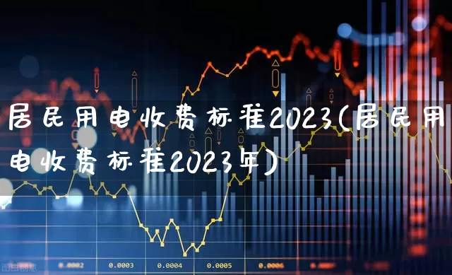 居民用电收费标准2023(居民用电收费标准2023年)_https://www.nalian8.com_北交所_第1张
