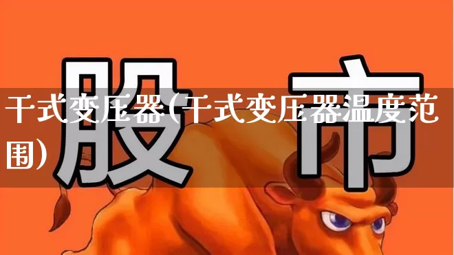 干式变压器(干式变压器温度范围)_https://www.nalian8.com_科创板_第1张