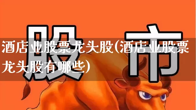 酒店业股票龙头股(酒店业股票龙头股有哪些)_https://www.nalian8.com_创业板_第1张
