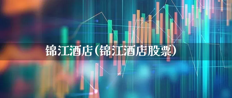 锦江酒店(锦江酒店股票)_https://www.nalian8.com_北交所_第1张