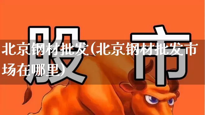北京钢材批发(北京钢材批发市场在哪里)_https://www.nalian8.com_创业板_第1张