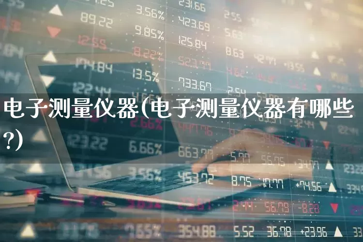 电子测量仪器(电子测量仪器有哪些?)_https://www.nalian8.com_创业板_第1张
