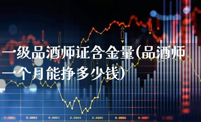 一级品酒师证含金量(品酒师一个月能挣多少钱)_https://www.nalian8.com_北交所_第1张
