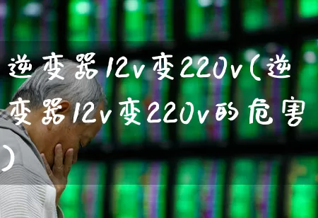 逆变器12v变220v(逆变器12v变220v的危害)_https://www.nalian8.com_北交所_第1张