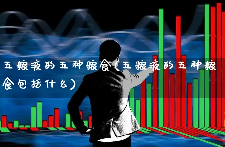 五粮液的五种粮食(五粮液的五种粮食包括什么)_https://www.nalian8.com_科创板_第1张
