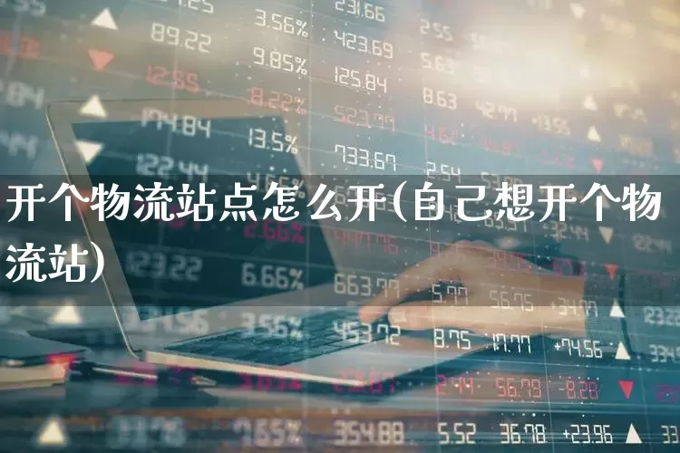 开个物流站点怎么开(自己想开个物流站)_https://www.nalian8.com_北交所_第1张