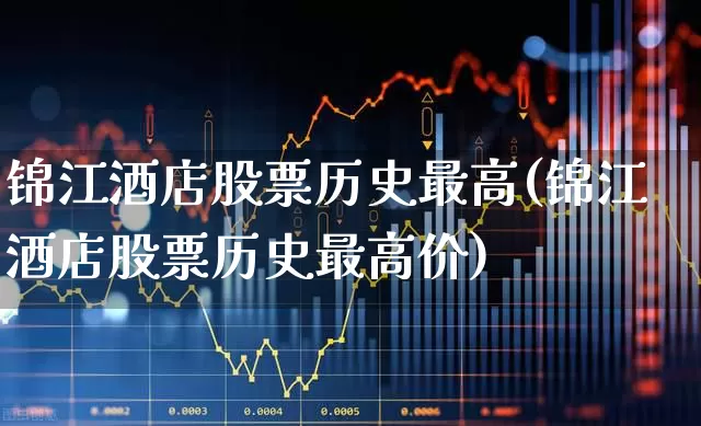 锦江酒店股票历史最高(锦江酒店股票历史最高价)_https://www.nalian8.com_深交所_第1张