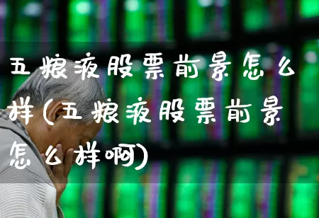 五粮液股票前景怎么样(五粮液股票前景怎么样啊)_https://www.nalian8.com_北交所_第1张