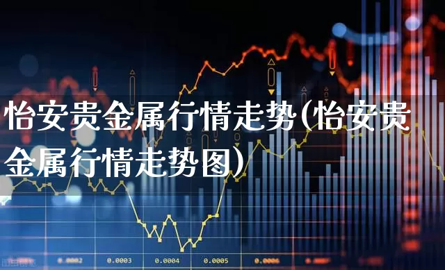 怡安贵金属行情走势(怡安贵金属行情走势图)_https://www.nalian8.com_深交所_第1张