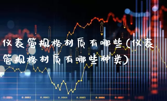 仪表管规格材质有哪些(仪表管规格材质有哪些种类)_https://www.nalian8.com_科创板_第1张