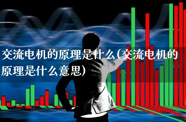 交流电机的原理是什么(交流电机的原理是什么意思)_https://www.nalian8.com_创业板_第1张