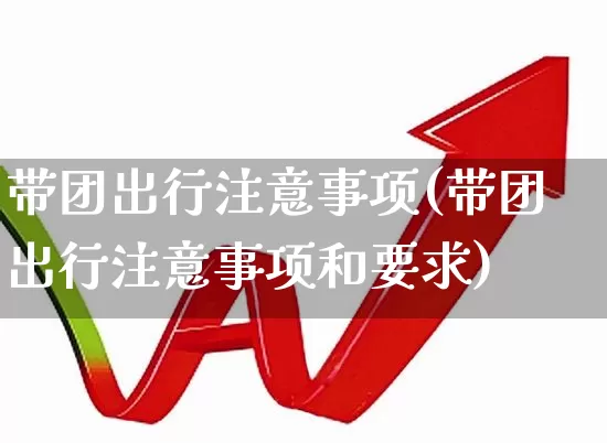 带团出行注意事项(带团出行注意事项和要求)_https://www.nalian8.com_科创板_第1张