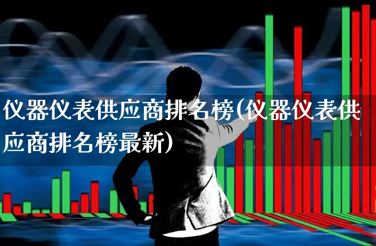 仪器仪表供应商排名榜(仪器仪表供应商排名榜最新)_https://www.nalian8.com_科创板_第1张